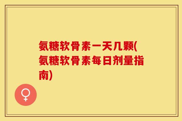 氨糖软骨素一天几颗(氨糖软骨素每日剂量指南)
