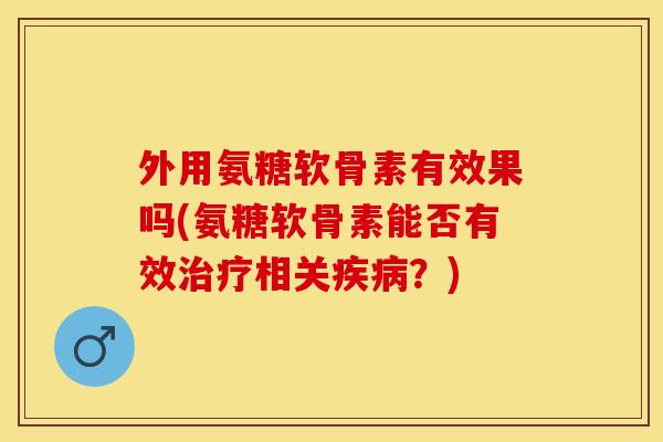外用氨糖软骨素有效果吗(氨糖软骨素能否有效治疗相关疾病？)