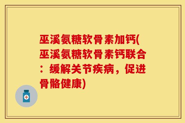 巫溪氨糖软骨素加钙(巫溪氨糖软骨素钙联合：缓解关节疾病，促进骨骼健康)