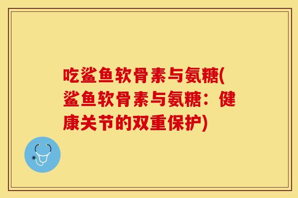 吃鲨鱼软骨素与氨糖(鲨鱼软骨素与氨糖：健康关节的双重保护)