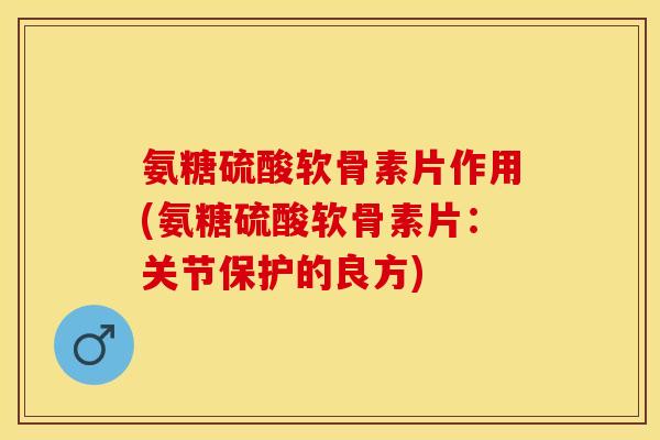 氨糖硫酸软骨素片作用(氨糖硫酸软骨素片:关节保护的良方)-第1张图片-关节保镖 氨糖硫酸软骨素片作用(氨糖硫酸软骨素片:关节保护的良方)-第1张图片-关节保镖