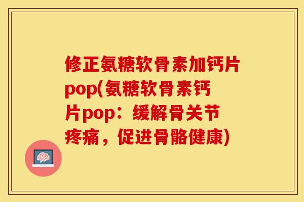 修正氨糖软骨素加钙片pop(氨糖软骨素钙片pop：缓解骨关节疼痛，促进骨骼健康)
