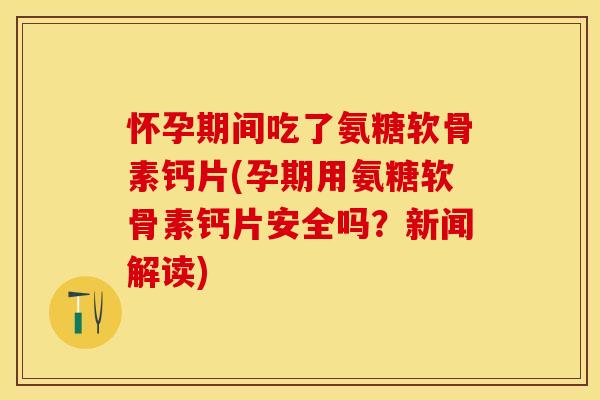 怀孕期间吃了氨糖软骨素钙片(孕期用氨糖软骨素钙片安全吗？新闻解读)