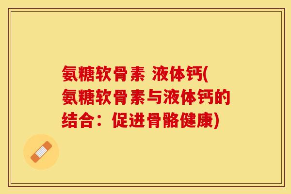 氨糖软骨素 液体钙(氨糖软骨素与液体钙的结合：促进骨骼健康)