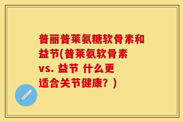 普丽普莱氨糖软骨素和益节(普莱氨软骨素 vs. 益节 什么更适合关节健康？)