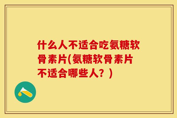 什么人不适合吃氨糖软骨素片(氨糖软骨素片不适合哪些人？)
