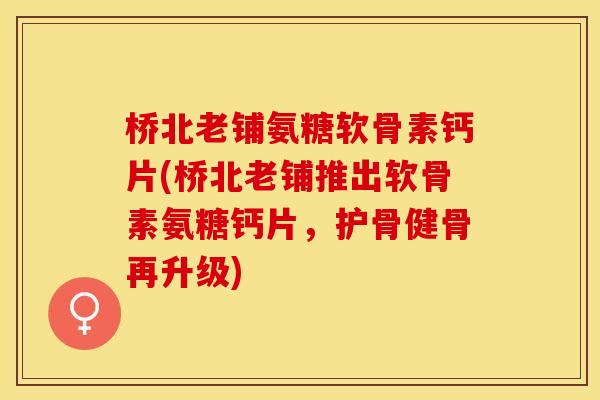 桥北老铺氨糖软骨素钙片(桥北老铺推出软骨素氨糖钙片，护骨健骨再升级)