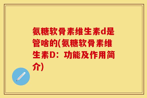氨糖软骨素维生素d是管啥的(氨糖软骨素维生素D：功能及作用简介)