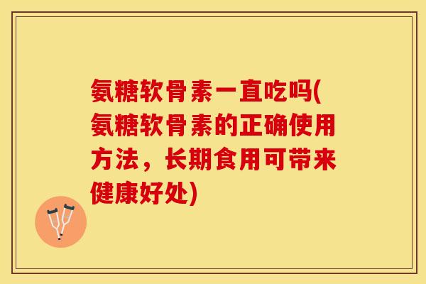 氨糖软骨素一直吃吗(氨糖软骨素的正确使用方法，长期食用可带来健康好处)