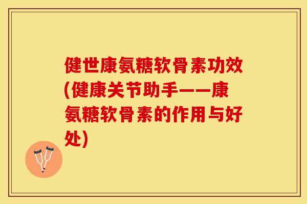 健世康氨糖软骨素功效(健康关节助手——康氨糖软骨素的作用与好处)