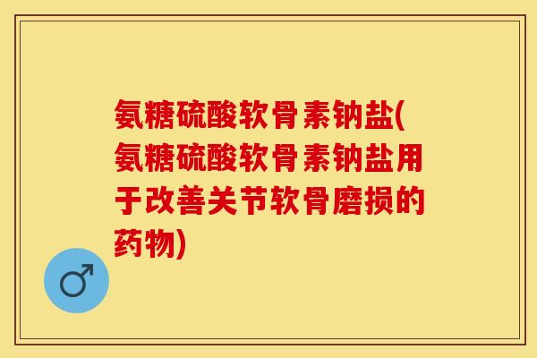 氨糖硫酸软骨素钠盐(氨糖硫酸软骨素钠盐用于改善关节软骨磨损的药物)