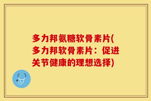 多力邦氨糖软骨素片(多力邦软骨素片：促进关节健康的理想选择)