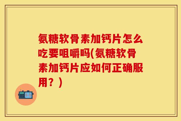 氨糖软骨素加钙片怎么吃要咀嚼吗(氨糖软骨素加钙片应如何正确服用？)