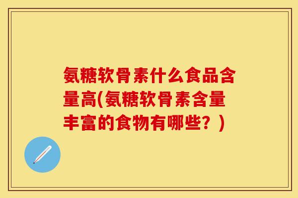 氨糖软骨素什么食品含量高(氨糖软骨素含量丰富的食物有哪些？)-第1张图片-关节保镖