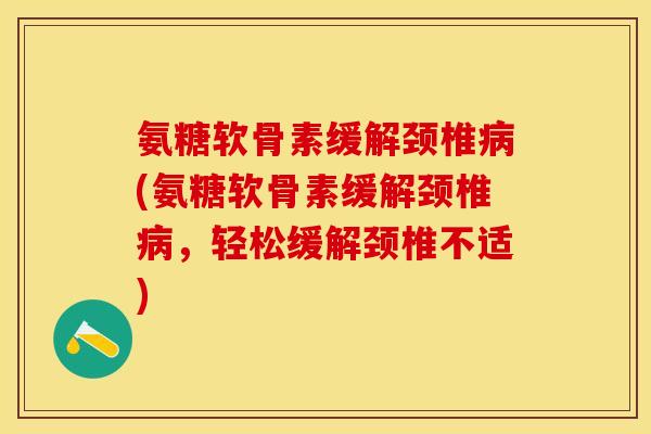 氨糖软骨素缓解颈椎病(氨糖软骨素缓解颈椎病，轻松缓解颈椎不适)