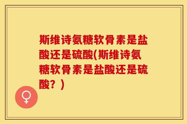 斯维诗氨糖软骨素是盐酸还是硫酸(斯维诗氨糖软骨素是盐酸还是硫酸？)