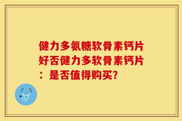健力多氨糖软骨素钙片好否健力多软骨素钙片：是否值得购买？