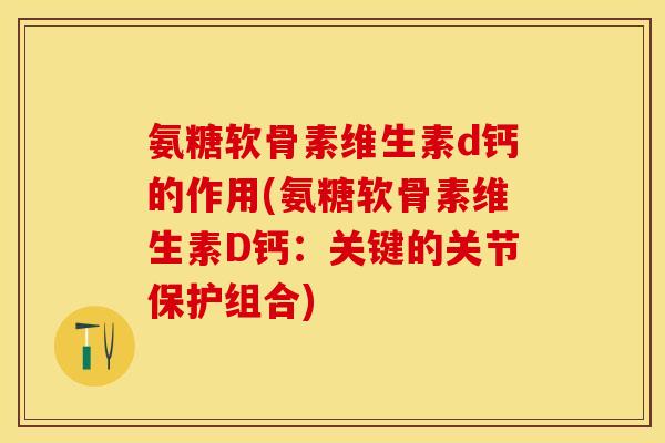 氨糖软骨素维生素d钙的作用(氨糖软骨素维生素D钙：关键的关节保护组合)