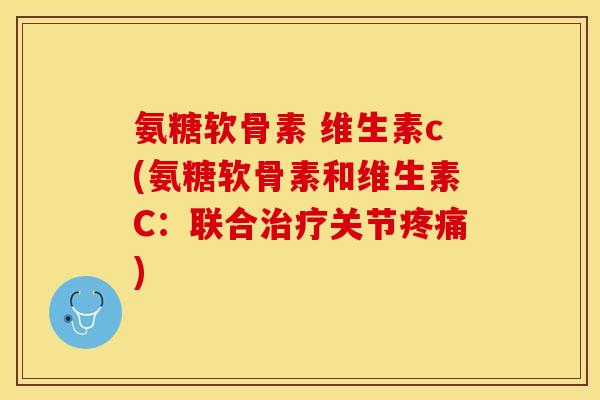 氨糖软骨素 维生素c(氨糖软骨素和维生素C：联合治疗关节疼痛)