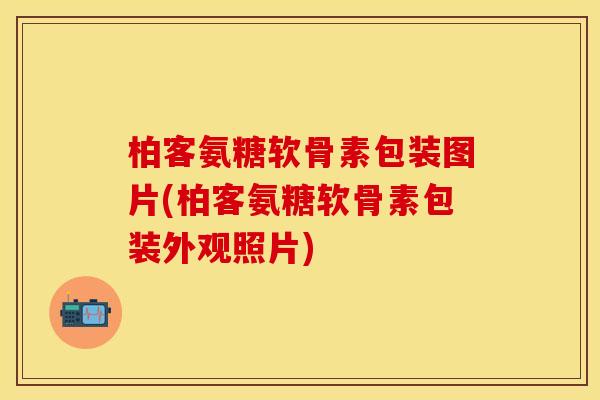柏客氨糖软骨素包装图片(柏客氨糖软骨素包装外观照片)