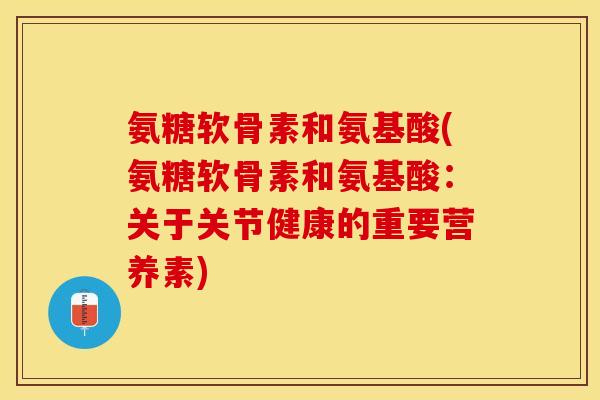 氨糖软骨素和氨基酸(氨糖软骨素和氨基酸：关于关节健康的重要营养素)