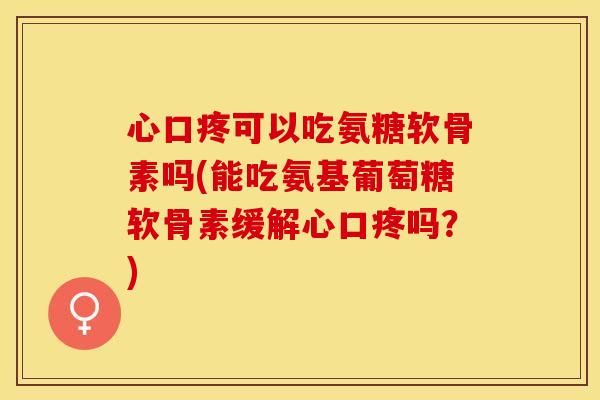心口疼可以吃氨糖软骨素吗(能吃氨基葡萄糖软骨素缓解心口疼吗？)-第1张图片-关节保镖