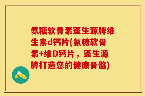 氨糖软骨素蓬生源牌维生素d钙片(氨糖软骨素+维D钙片，蓬生源牌打造您的健康骨骼)