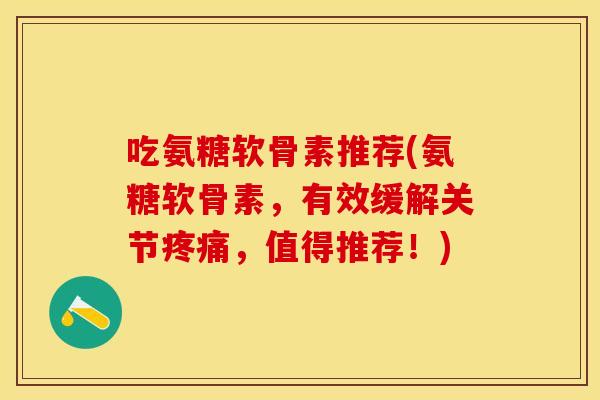 吃氨糖软骨素推荐(氨糖软骨素，有效缓解关节疼痛，值得推荐！)