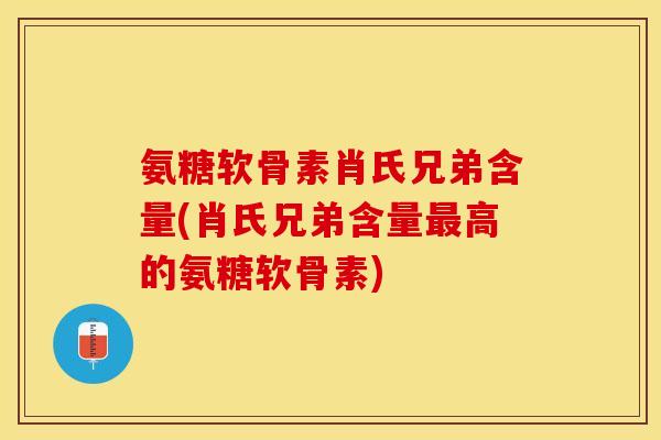 氨糖软骨素肖氏兄弟含量(肖氏兄弟含量最高的氨糖软骨素)