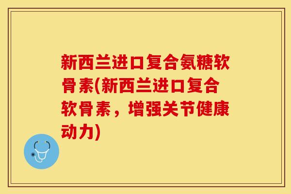 新西兰进口复合氨糖软骨素(新西兰进口复合软骨素，增强关节健康动力)