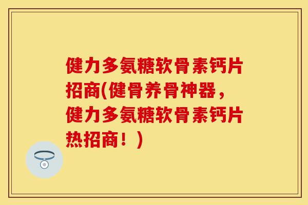 健力多氨糖软骨素钙片招商(健骨养骨神器，健力多氨糖软骨素钙片热招商！)