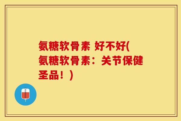 氨糖软骨素 好不好(氨糖软骨素：关节保健圣品！)