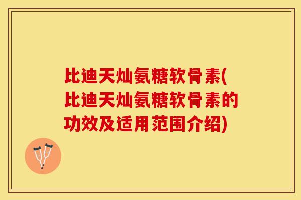 比迪天灿氨糖软骨素(比迪天灿氨糖软骨素的功效及适用范围介绍)