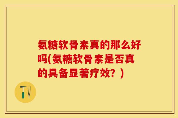 氨糖软骨素真的那么好吗(氨糖软骨素是否真的具备显著疗效？)