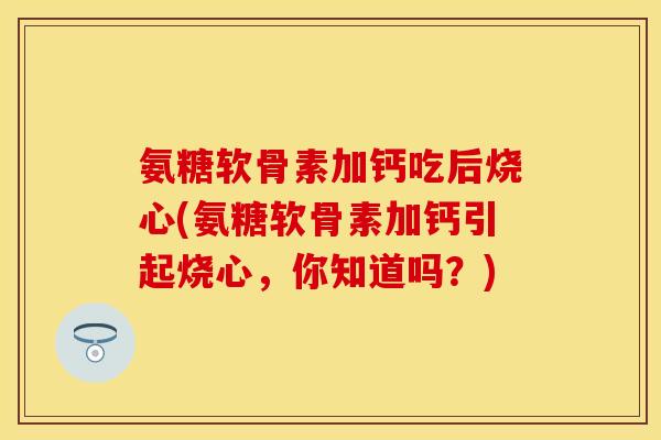 氨糖软骨素加钙吃后烧心(氨糖软骨素加钙引起烧心，你知道吗？)