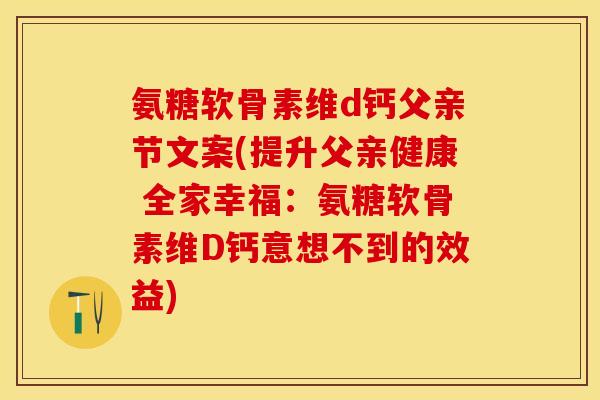 氨糖软骨素维d钙父亲节文案(提升父亲健康 全家幸福：氨糖软骨素维D钙意想不到的效益)