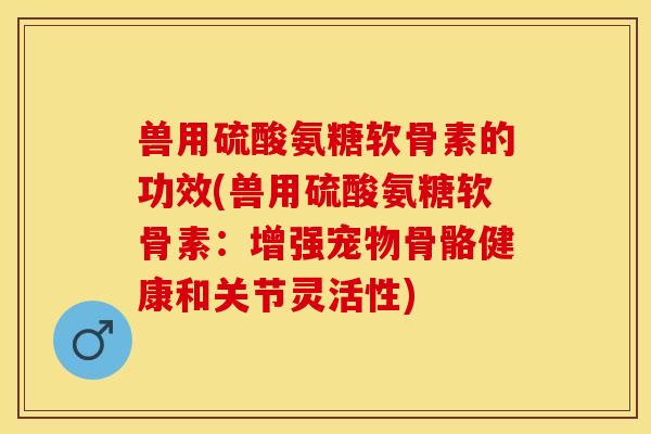 兽用硫酸氨糖软骨素的功效(兽用硫酸氨糖软骨素：增强宠物骨骼健康和关节灵活性)