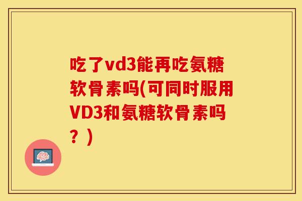 吃了vd3能再吃氨糖软骨素吗(可同时服用VD3和氨糖软骨素吗？)