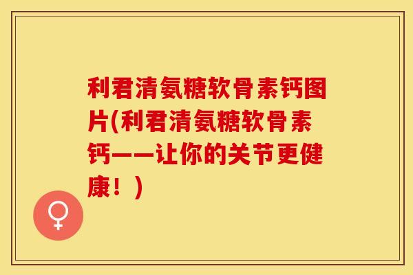 利君清氨糖软骨素钙图片(利君清氨糖软骨素钙——让你的关节更健康！)