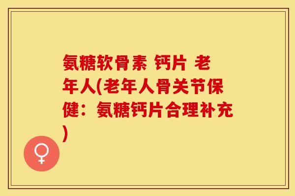 氨糖软骨素 钙片 老年人(老年人骨关节保健：氨糖钙片合理补充)