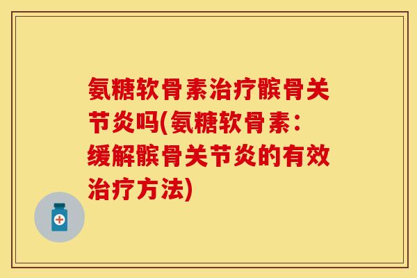 氨糖软骨素治疗髌骨关节炎吗(氨糖软骨素：缓解髌骨关节炎的有效治疗方法)-第1张图片-关节保镖