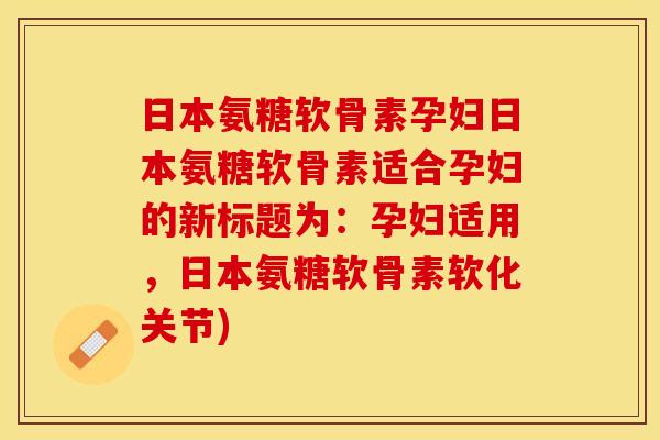 日本氨糖软骨素孕妇日本氨糖软骨素适合孕妇的新标题为：孕妇适用，日本氨糖软骨素软化关节)