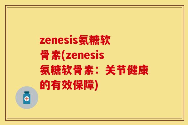 zenesis氨糖软骨素(zenesis氨糖软骨素：关节健康的有效保障)