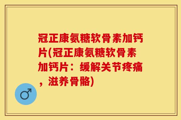 冠正康氨糖软骨素加钙片(冠正康氨糖软骨素加钙片：缓解关节疼痛，滋养骨骼)