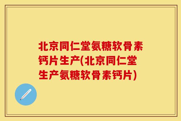 北京同仁堂氨糖软骨素钙片生产(北京同仁堂生产氨糖软骨素钙片)
