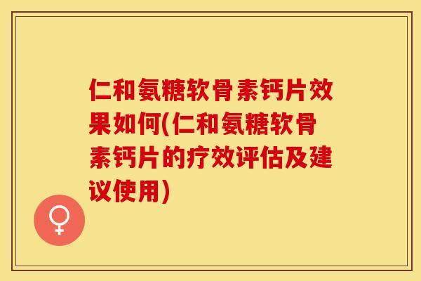 仁和氨糖软骨素钙片效果如何(仁和氨糖软骨素钙片的疗效评估及建议使用)-第1张图片-关节保镖