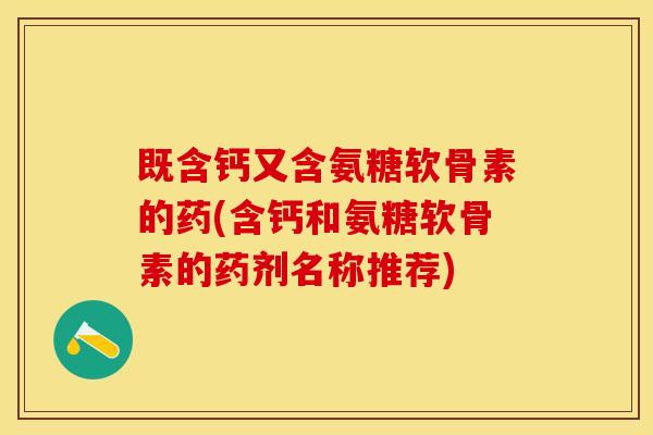 既含钙又含氨糖软骨素的药(含钙和氨糖软骨素的药剂名称推荐)