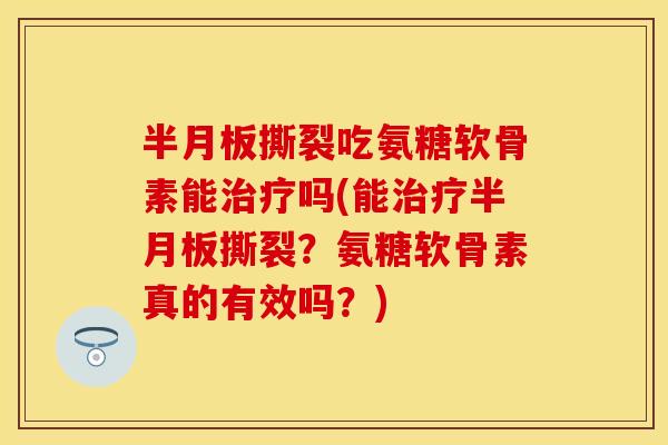 半月板撕裂吃氨糖软骨素能治疗吗(能治疗半月板撕裂？氨糖软骨素真的有效吗？)