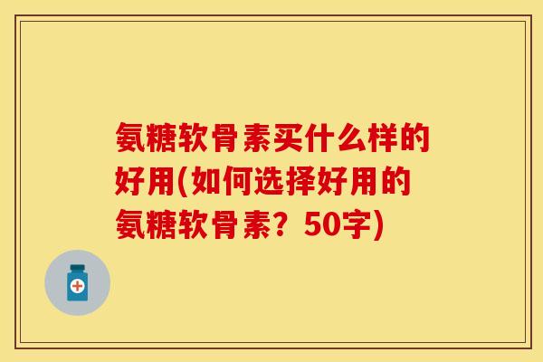 氨糖软骨素买什么样的好用？如何选择好用的氨糖软骨素？