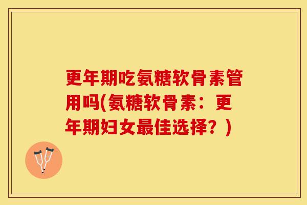 更年期吃氨糖软骨素管用吗(氨糖软骨素：更年期妇女最佳选择？)